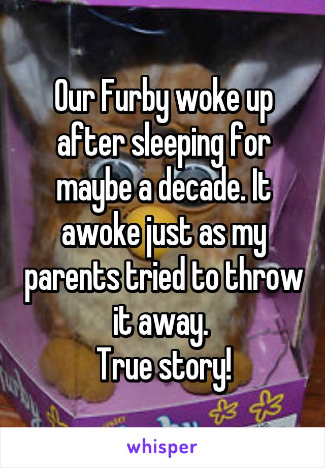 Our Furby woke up after sleeping for maybe a decade. It awoke just as my parents tried to throw it away. 
True story!