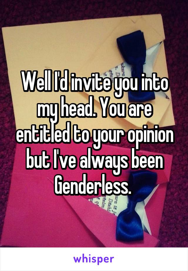 Well I'd invite you into my head. You are entitled to your opinion but I've always been Genderless. 