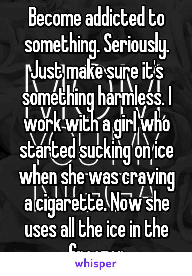 Become addicted to something. Seriously. Just make sure it's something harmless. I work with a girl who started sucking on ice when she was craving a cigarette. Now she uses all the ice in the freezer