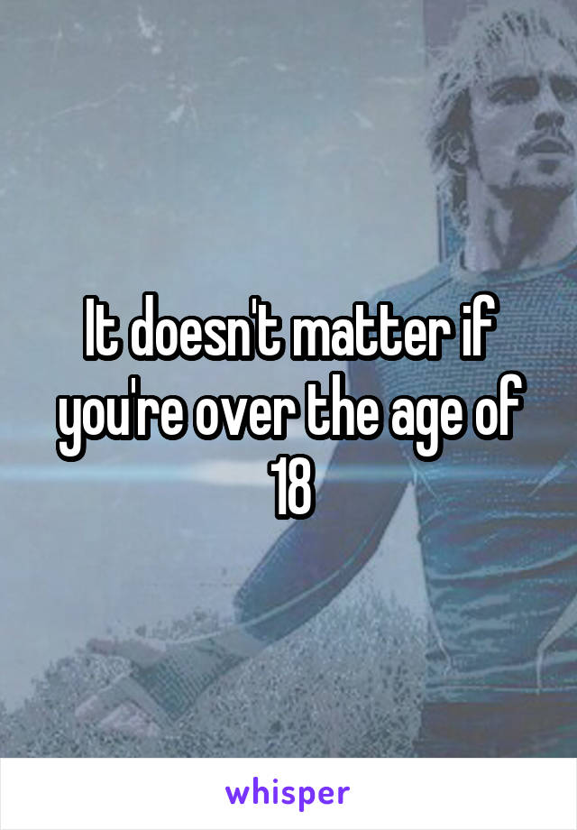 It doesn't matter if you're over the age of 18