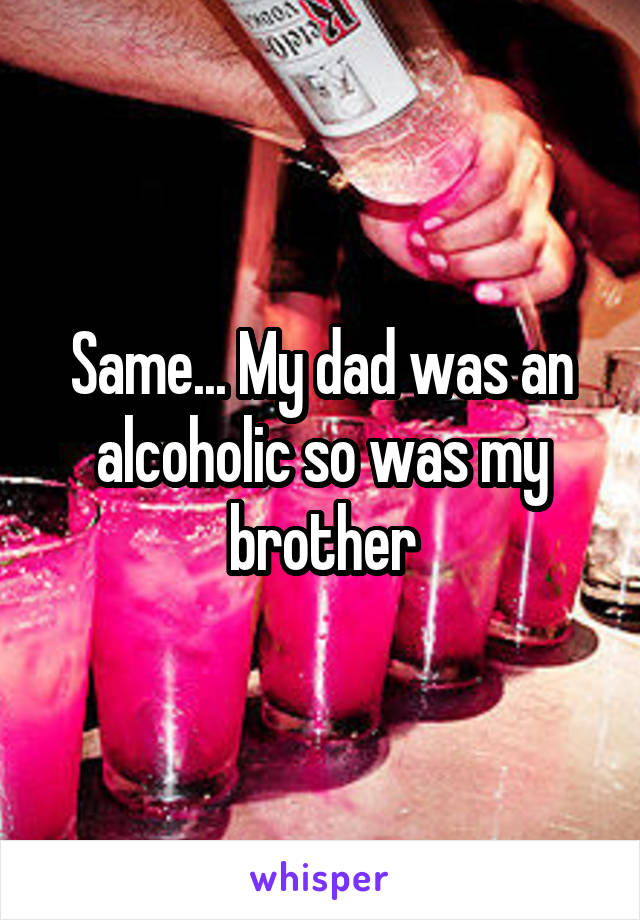 Same... My dad was an alcoholic so was my brother