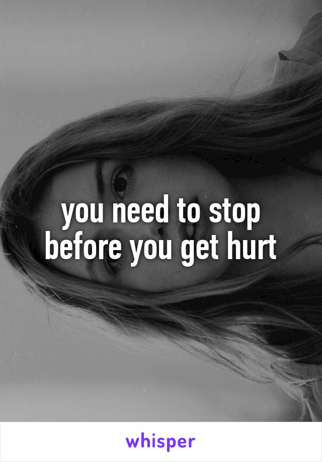 you need to stop before you get hurt