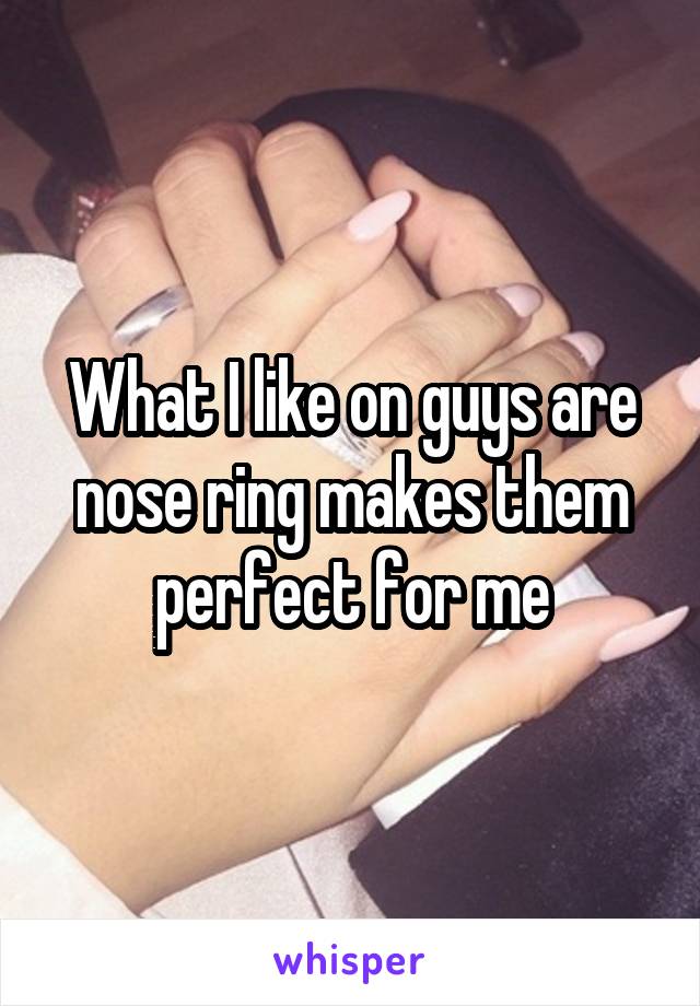 What I like on guys are nose ring makes them perfect for me