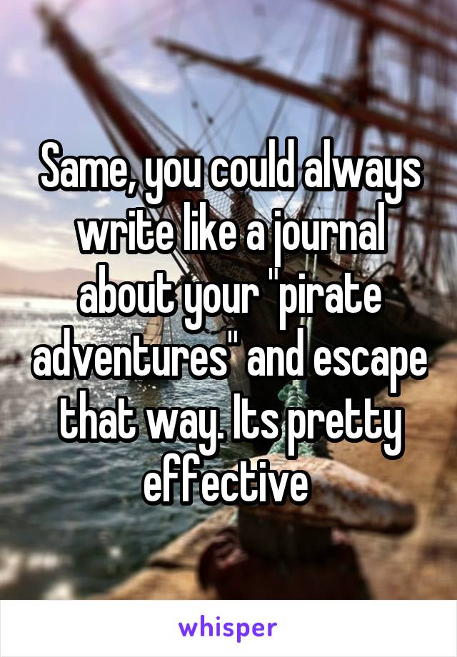 Same, you could always write like a journal about your "pirate adventures" and escape that way. Its pretty effective 