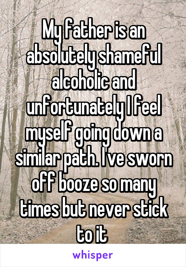 My father is an absolutely shameful alcoholic and unfortunately I feel myself going down a similar path. I've sworn off booze so many times but never stick to it 