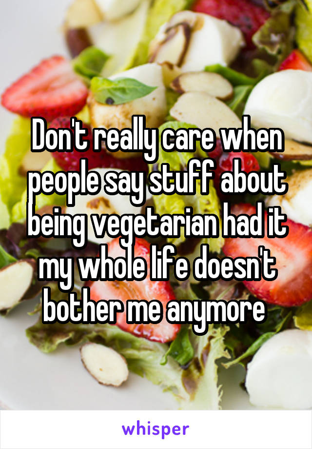 Don't really care when people say stuff about being vegetarian had it my whole life doesn't bother me anymore 