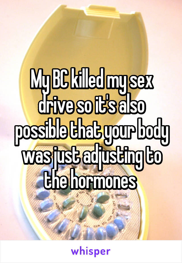 My BC killed my sex drive so it's also possible that your body was just adjusting to the hormones 