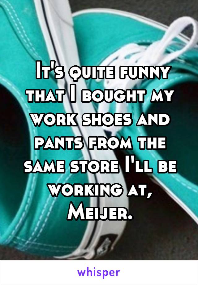  It's quite funny that I bought my work shoes and pants from the same store I'll be working at, Meijer.
