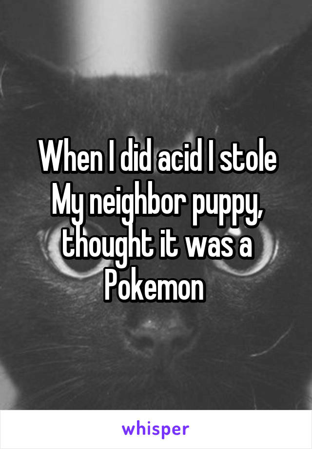 When I did acid I stole My neighbor puppy, thought it was a Pokemon 