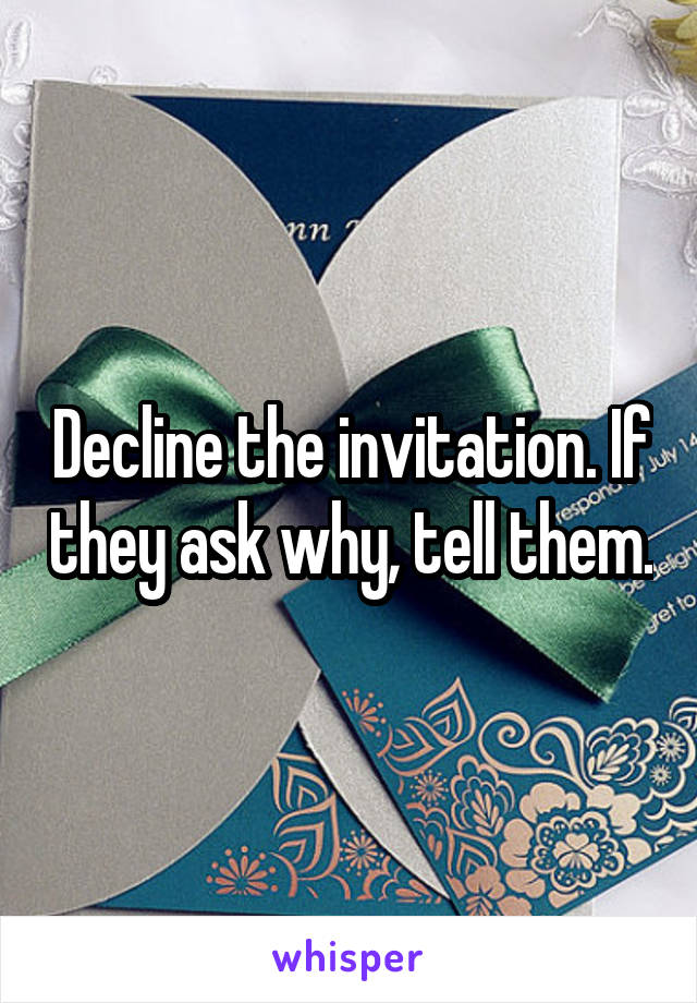 Decline the invitation. If they ask why, tell them.