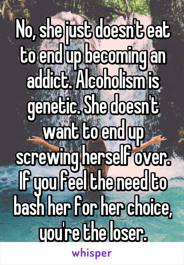 No, she just doesn't eat to end up becoming an addict. Alcoholism is genetic. She doesn't want to end up screwing herself over. If you feel the need to bash her for her choice, you're the loser.