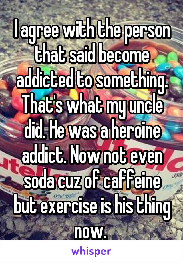 I agree with the person that said become addicted to something. That's what my uncle did. He was a heroine addict. Now not even soda cuz of caffeine but exercise is his thing now. 