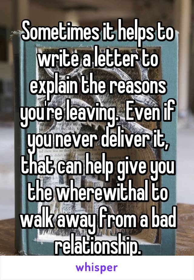 Sometimes it helps to write a letter to explain the reasons you're leaving.  Even if you never deliver it, that can help give you the wherewithal to walk away from a bad relationship.