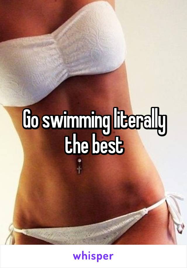 Go swimming literally the best