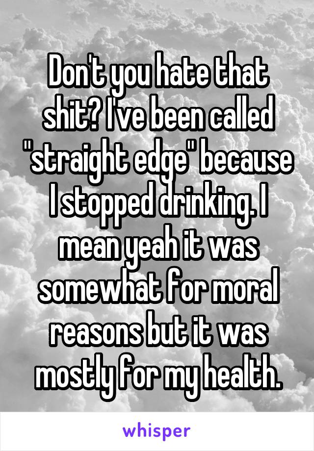 Don't you hate that shit? I've been called "straight edge" because I stopped drinking. I mean yeah it was somewhat for moral reasons but it was mostly for my health.