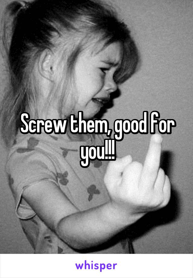 Screw them, good for you!!!