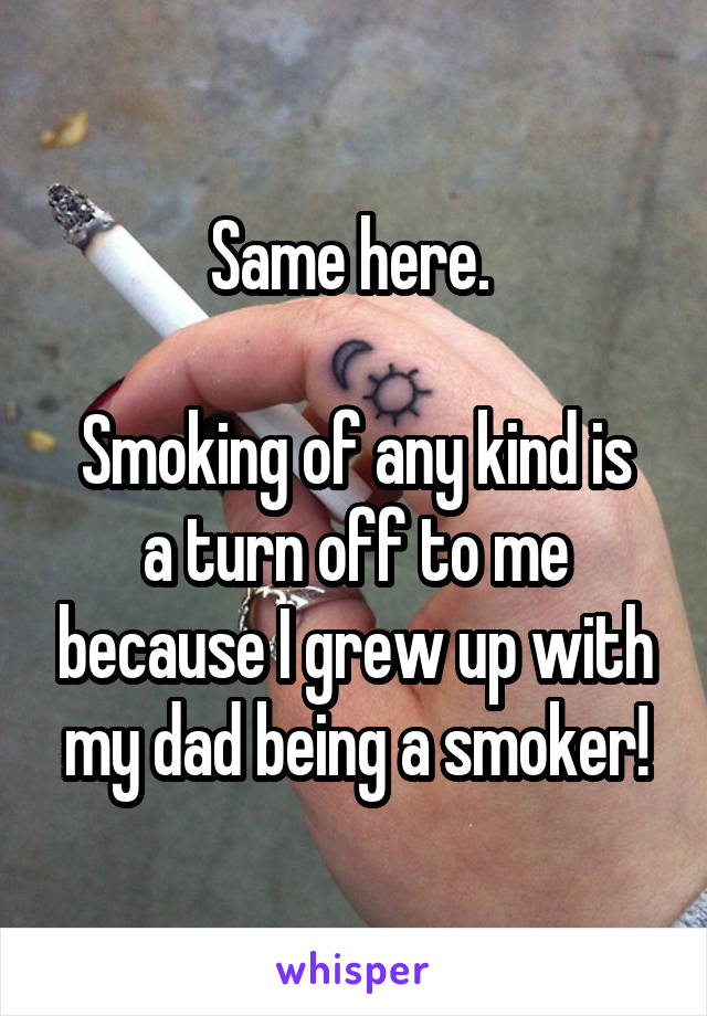 Same here. 

Smoking of any kind is a turn off to me because I grew up with my dad being a smoker!