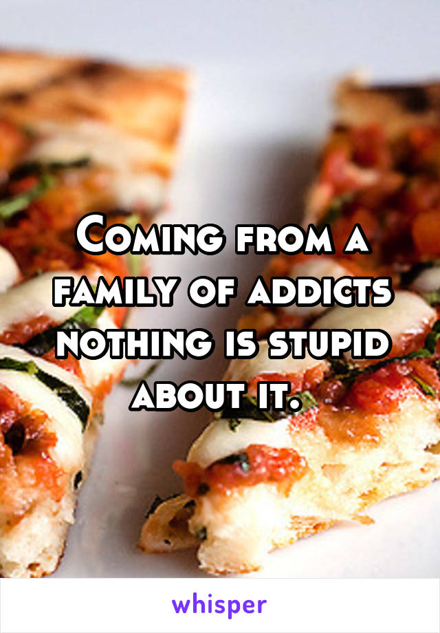 Coming from a family of addicts nothing is stupid about it. 