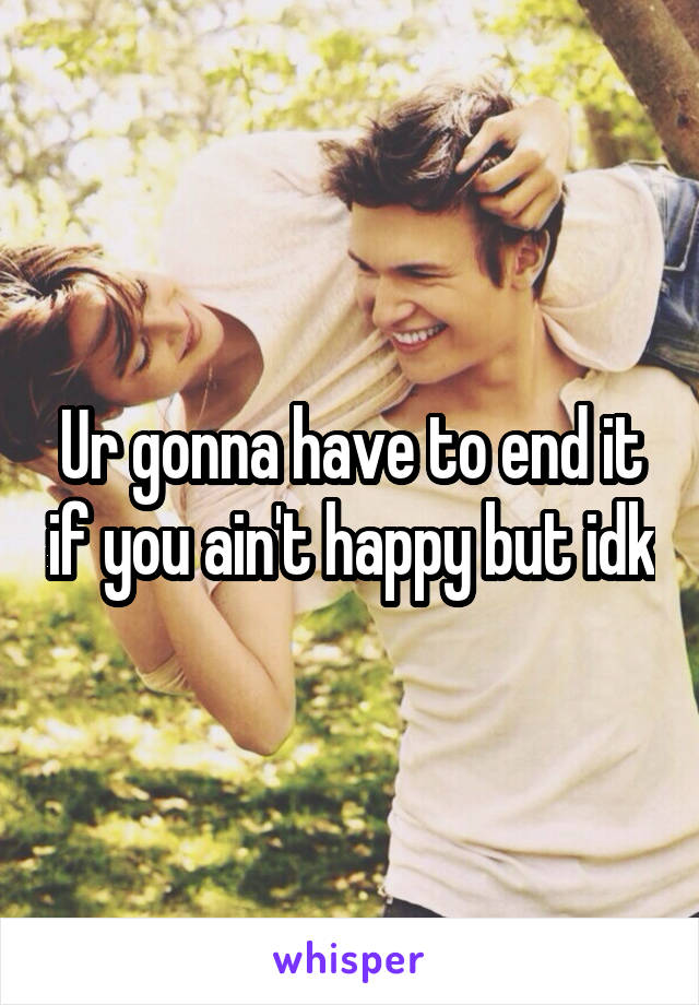 Ur gonna have to end it if you ain't happy but idk