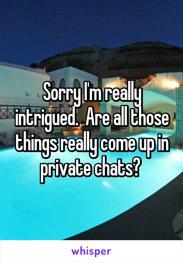 Sorry I'm really intrigued.  Are all those things really come up in private chats? 