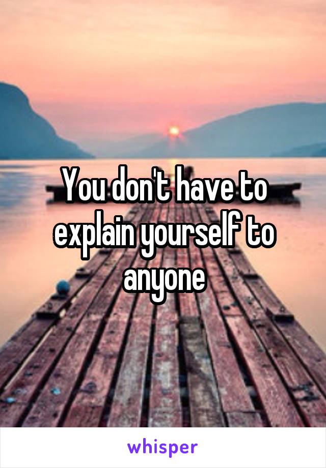 You don't have to explain yourself to anyone