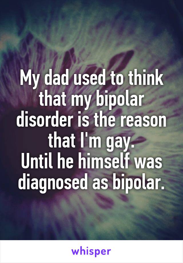 My dad used to think that my bipolar disorder is the reason that I'm gay.
Until he himself was diagnosed as bipolar.