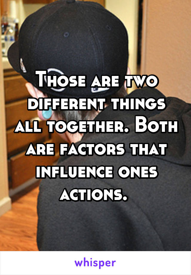 Those are two different things all together. Both are factors that influence ones actions. 