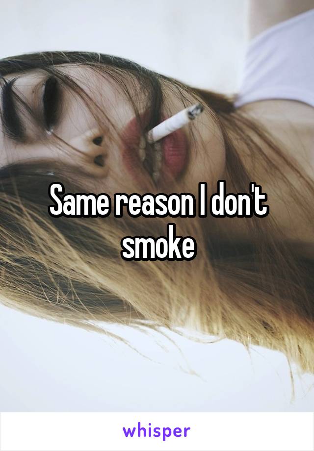 Same reason I don't smoke