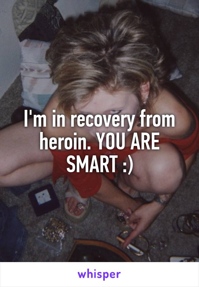 I'm in recovery from heroin. YOU ARE SMART :)