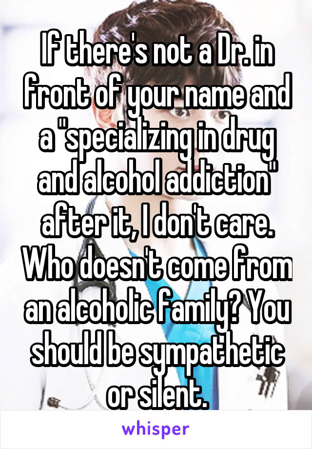 If there's not a Dr. in front of your name and a "specializing in drug and alcohol addiction" after it, I don't care. Who doesn't come from an alcoholic family? You should be sympathetic or silent.