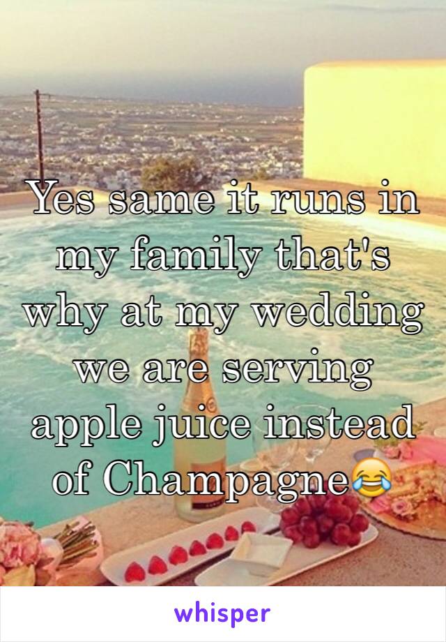 Yes same it runs in my family that's why at my wedding we are serving apple juice instead of Champagne😂