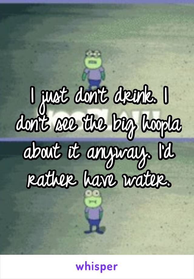 I just don't drink. I don't see the big hoopla about it anyway. I'd rather have water.