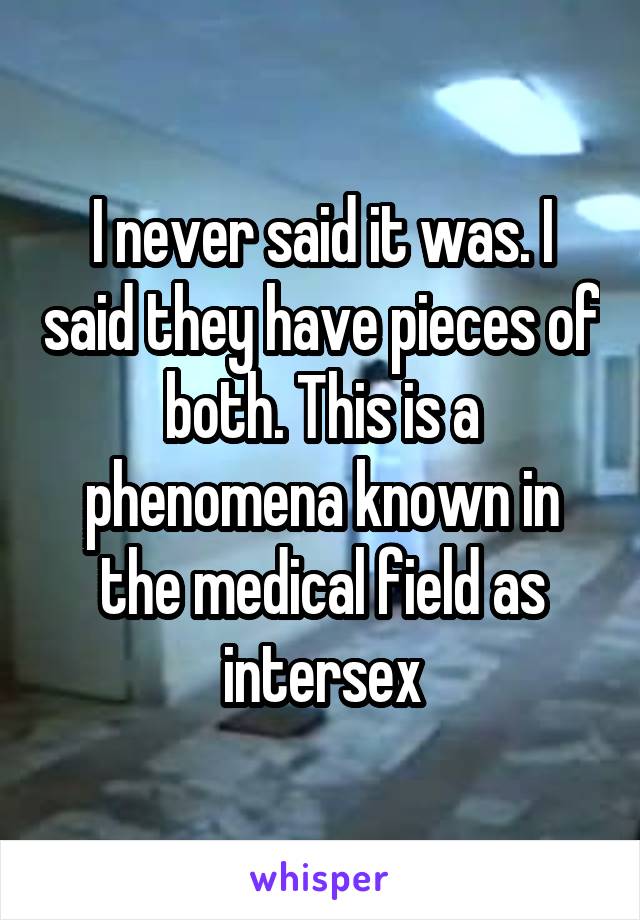 I never said it was. I said they have pieces of both. This is a phenomena known in the medical field as intersex