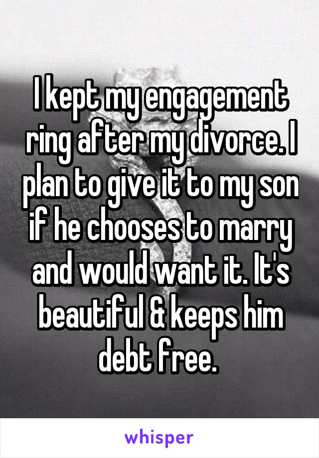  I kept my engagement ring after my divorce. I plan to give it to my son if he chooses to marry and would want it. It's beautiful & keeps him debt free. 