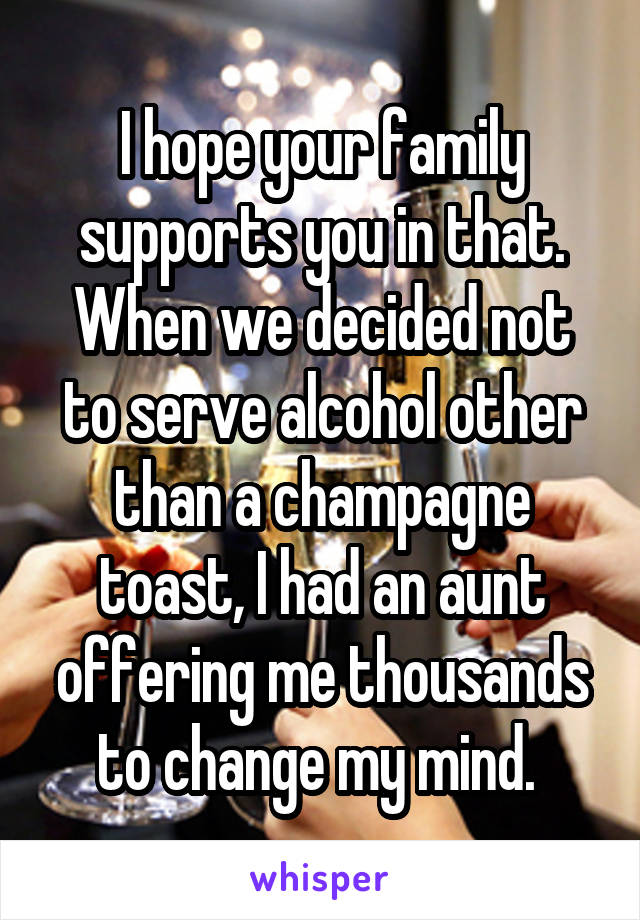 I hope your family supports you in that. When we decided not to serve alcohol other than a champagne toast, I had an aunt offering me thousands to change my mind. 