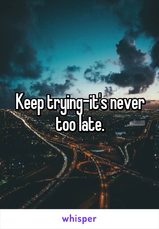 Keep trying-it's never too late.