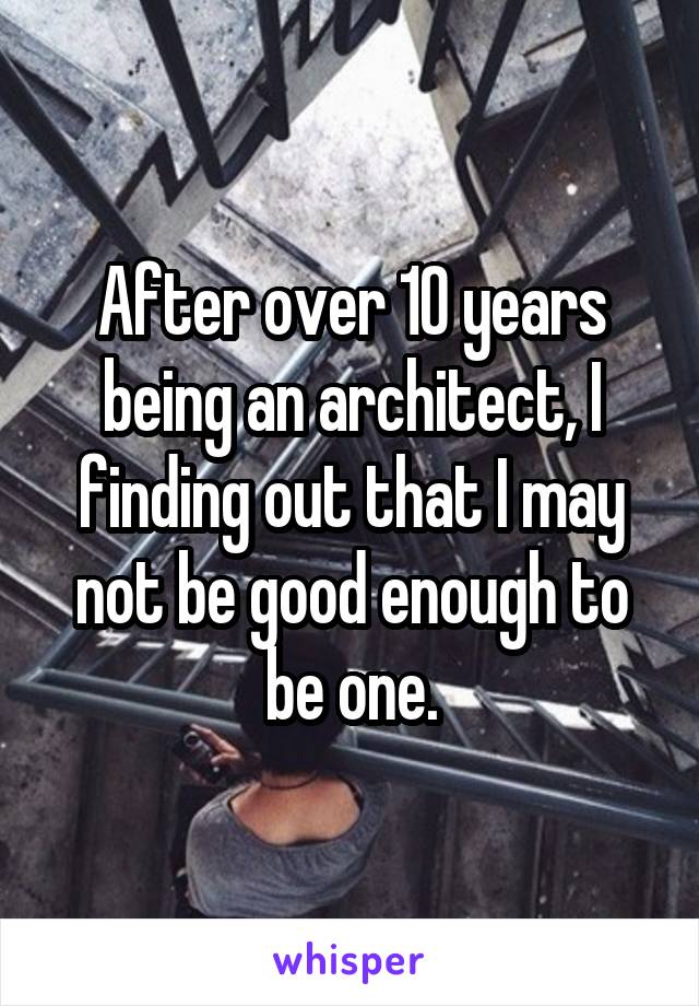 After over 10 years being an architect, I finding out that I may not be good enough to be one.