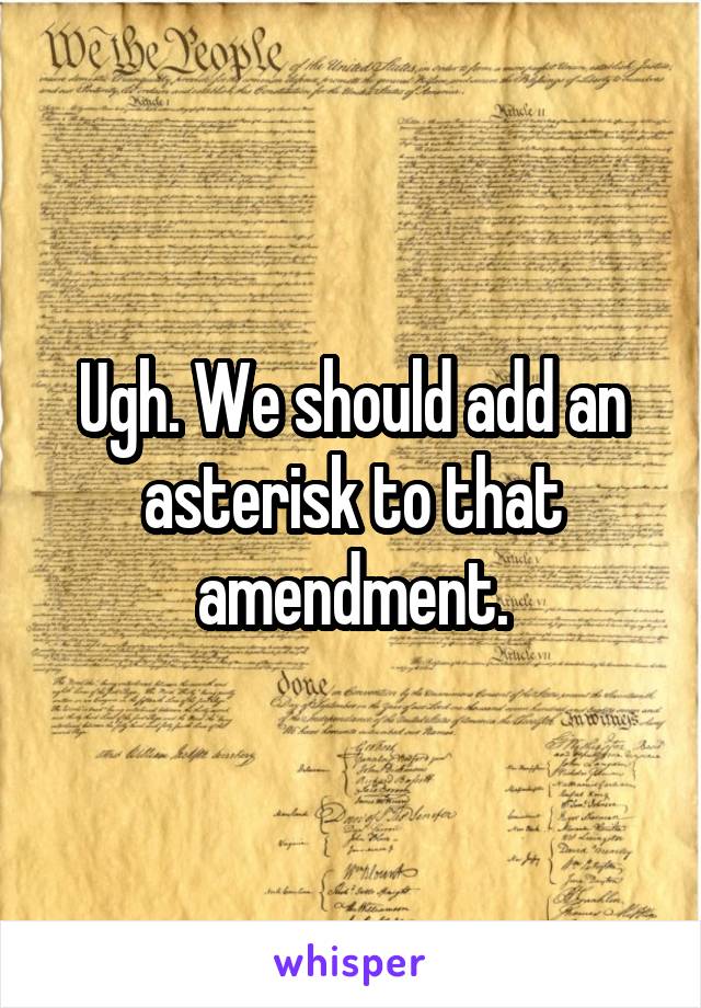 Ugh. We should add an asterisk to that amendment.