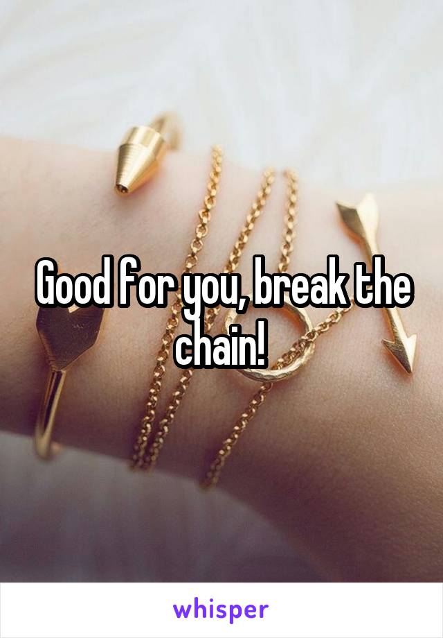 Good for you, break the chain! 