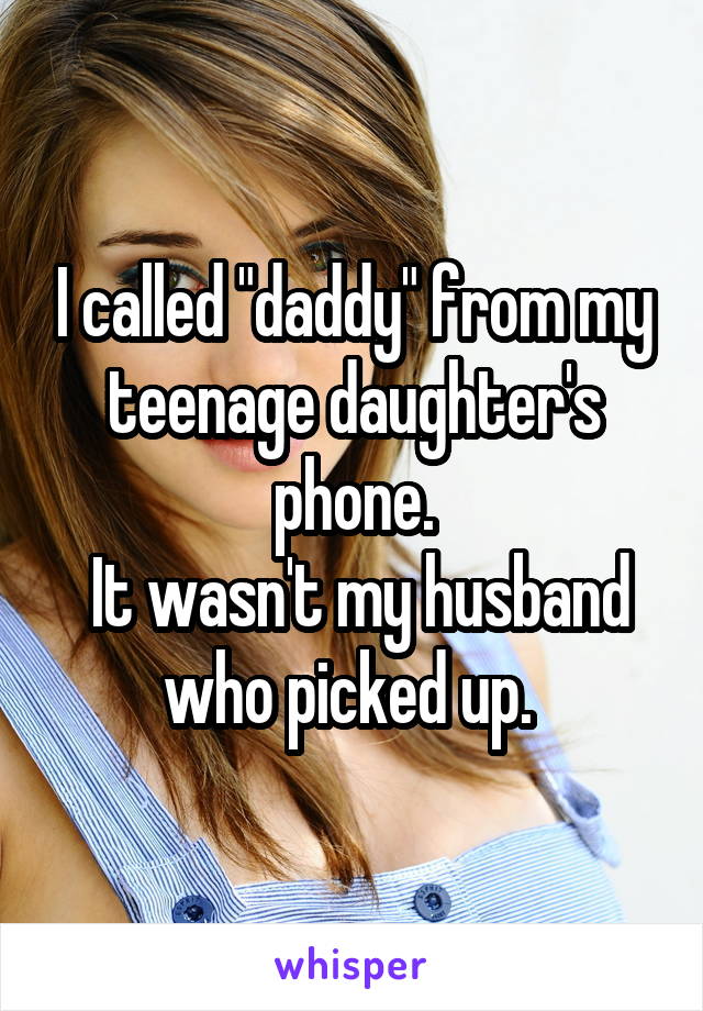 I called "daddy" from my teenage daughter's phone.
 It wasn't my husband who picked up. 