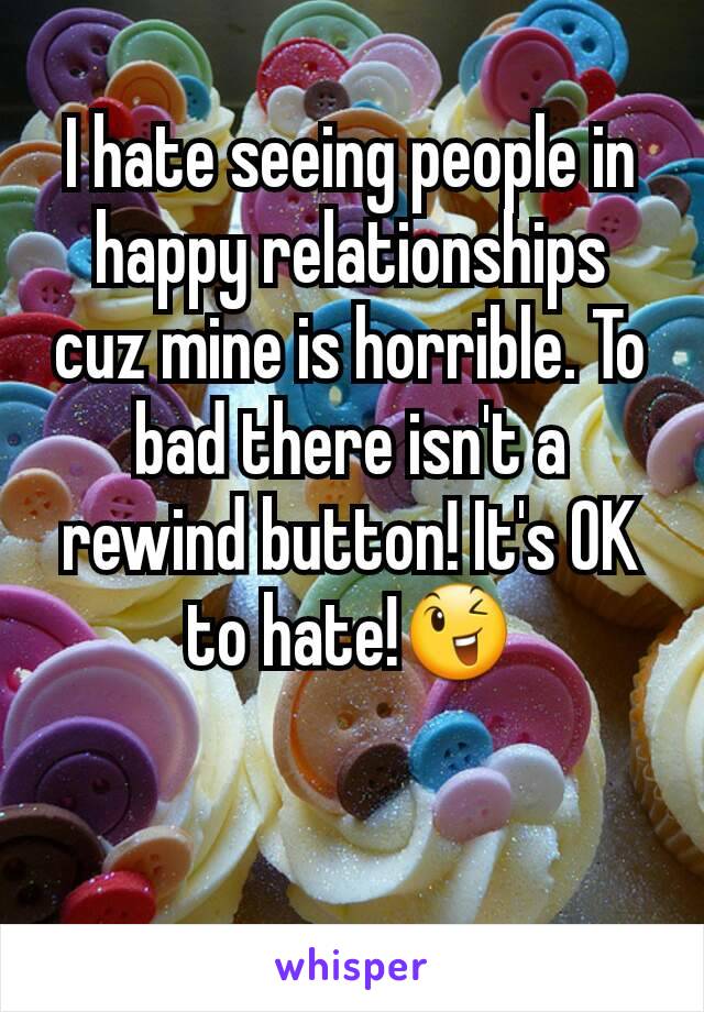 I hate seeing people in happy relationships cuz mine is horrible. To bad there isn't a rewind button! It's OK to hate!😉