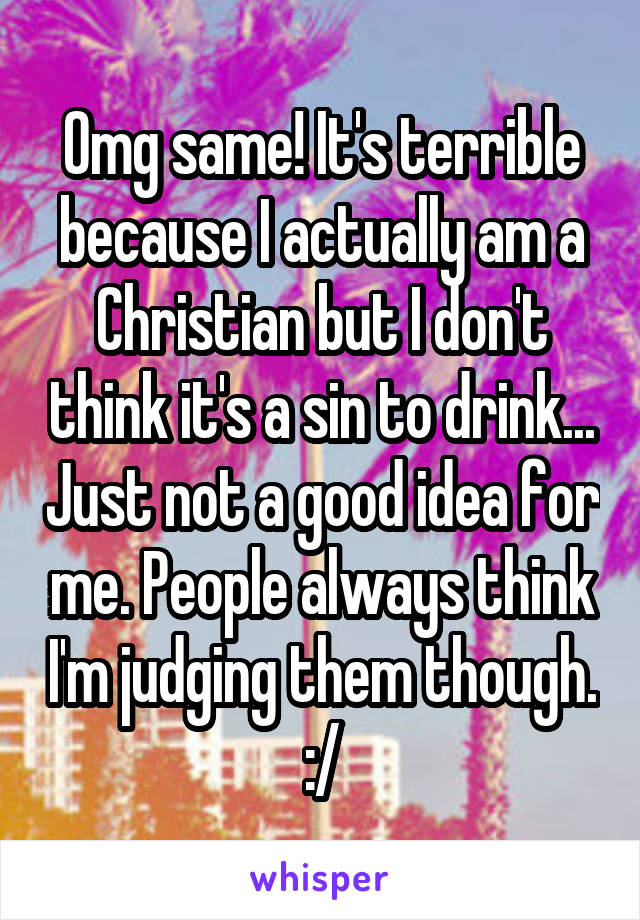 Omg same! It's terrible because I actually am a Christian but I don't think it's a sin to drink... Just not a good idea for me. People always think I'm judging them though. :/