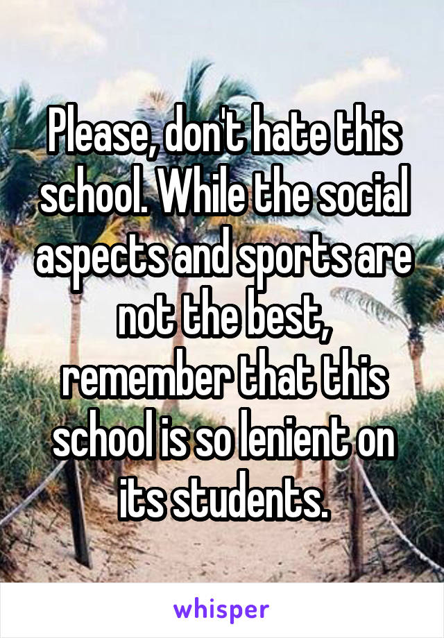 Please, don't hate this school. While the social aspects and sports are not the best, remember that this school is so lenient on its students.