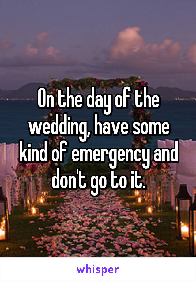 On the day of the wedding, have some kind of emergency and don't go to it.