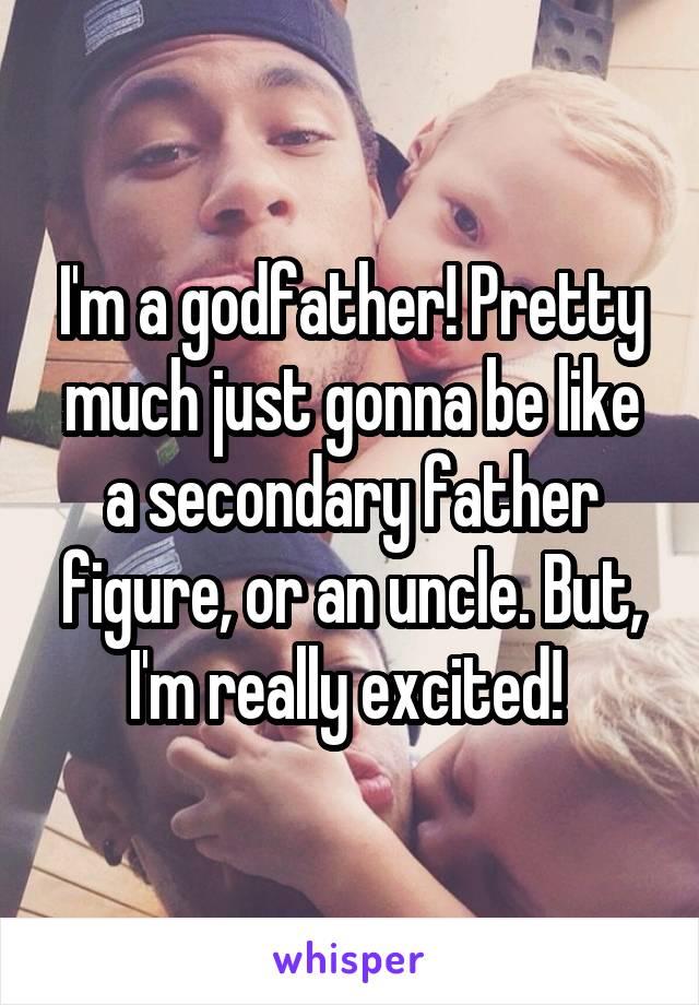 I'm a godfather! Pretty much just gonna be like a secondary father figure, or an uncle. But, I'm really excited! 
