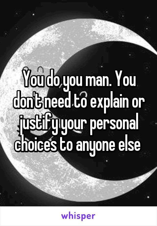 You do you man. You don't need to explain or justify your personal choices to anyone else 