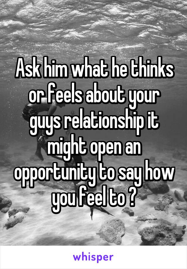 Ask him what he thinks or feels about your guys relationship it might open an opportunity to say how you feel to 😊