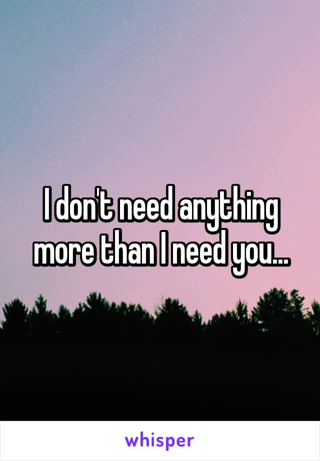 I don't need anything more than I need you...