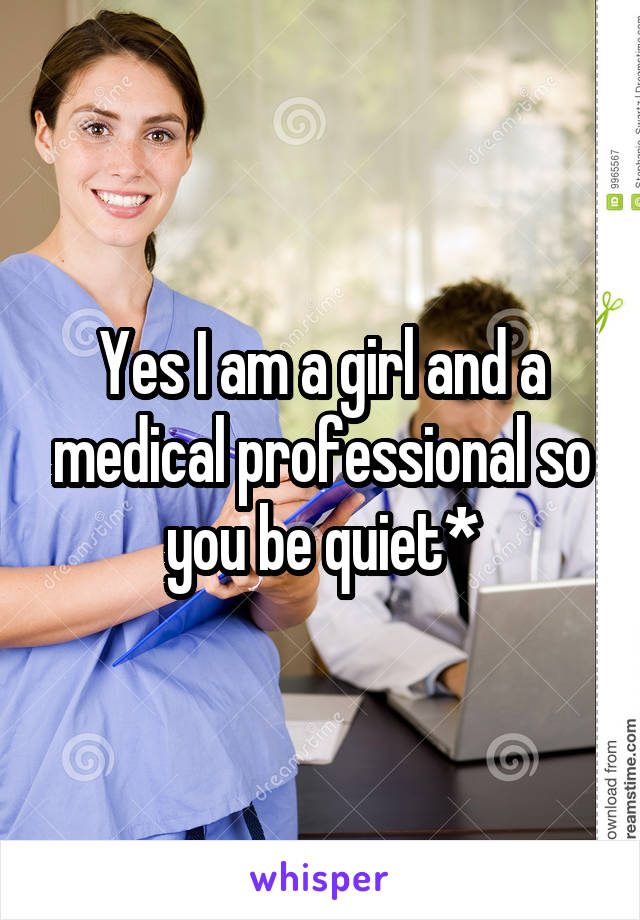 Yes I am a girl and a medical professional so you be quiet*