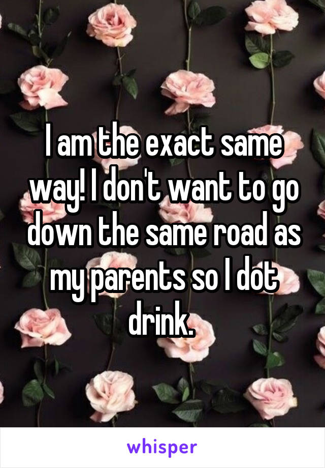 I am the exact same way! I don't want to go down the same road as my parents so I dot drink. 